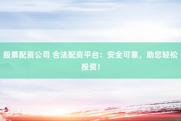 股票配资公司 合法配资平台：安全可靠，助您轻松投资！