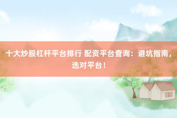 十大炒股杠杆平台排行 配资平台查询：避坑指南，选对平台！