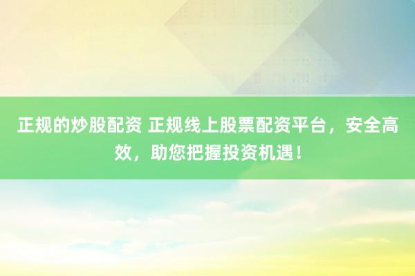 正规的炒股配资 正规线上股票配资平台，安全高效，助您把握投资机遇！