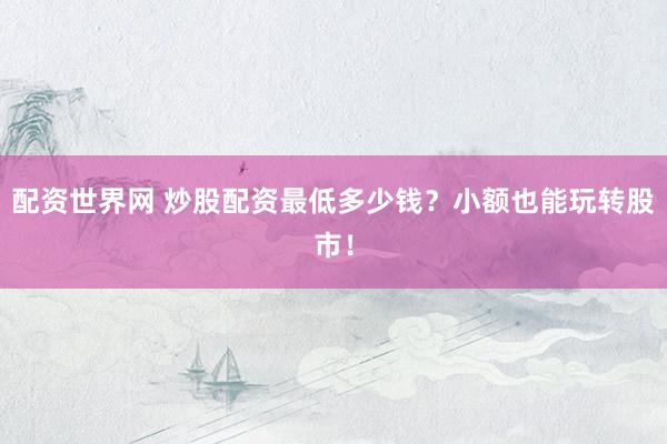 配资世界网 炒股配资最低多少钱？小额也能玩转股市！