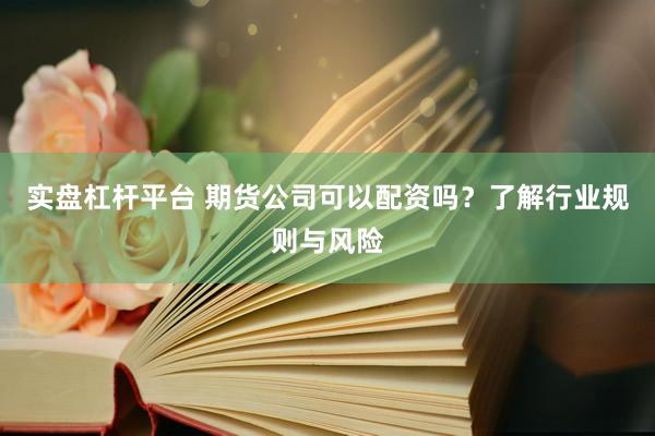 实盘杠杆平台 期货公司可以配资吗？了解行业规则与风险