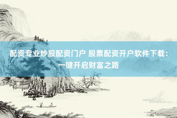 配资专业炒股配资门户 股票配资开户软件下载：一键开启财富之路
