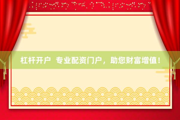 杠杆开户  专业配资门户，助您财富增值！