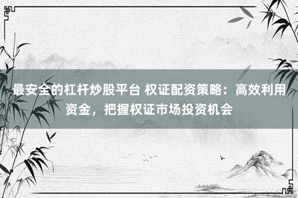 最安全的杠杆炒股平台 权证配资策略：高效利用资金，把握权证市场投资机会
