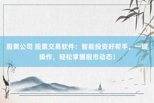 股票公司 股票交易软件：智能投资好帮手，一键操作，轻松掌握股市动态！