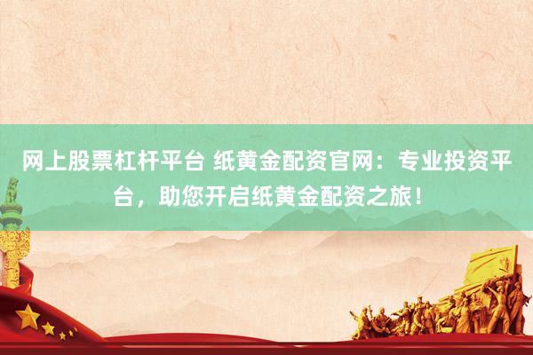 网上股票杠杆平台 纸黄金配资官网：专业投资平台，助您开启纸黄金配资之旅！