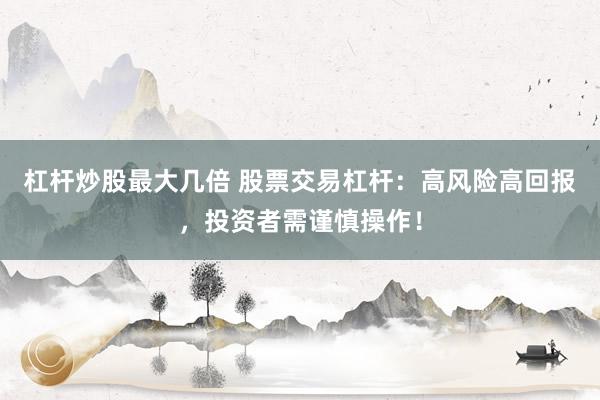 杠杆炒股最大几倍 股票交易杠杆：高风险高回报，投资者需谨慎操作！