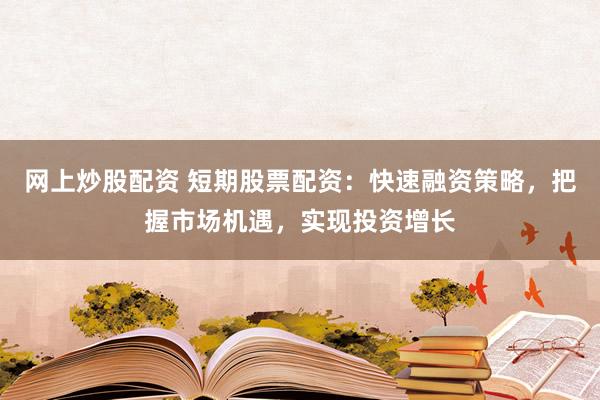 网上炒股配资 短期股票配资：快速融资策略，把握市场机遇，实现投资增长