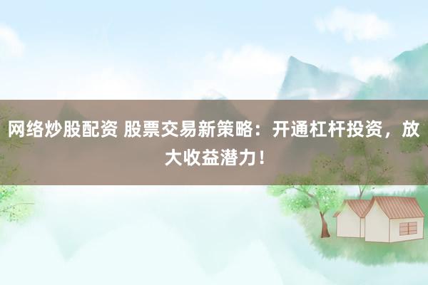 网络炒股配资 股票交易新策略：开通杠杆投资，放大收益潜力！