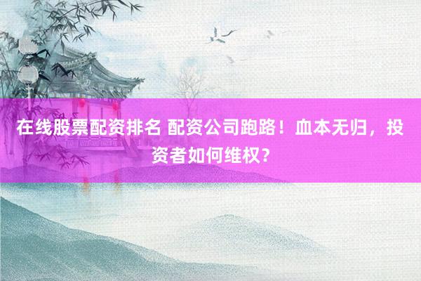 在线股票配资排名 配资公司跑路！血本无归，投资者如何维权？