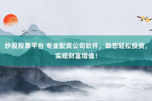 炒股股票平台 专业配资公司软件，助您轻松投资，实现财富增值！