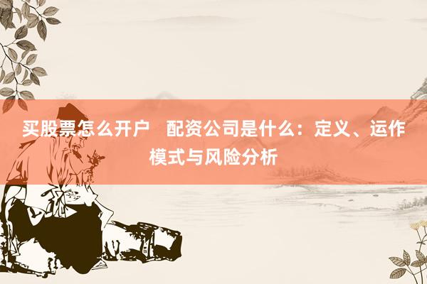 买股票怎么开户   配资公司是什么：定义、运作模式与风险分析