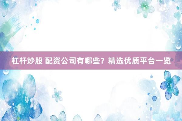 杠杆炒股 配资公司有哪些？精选优质平台一览