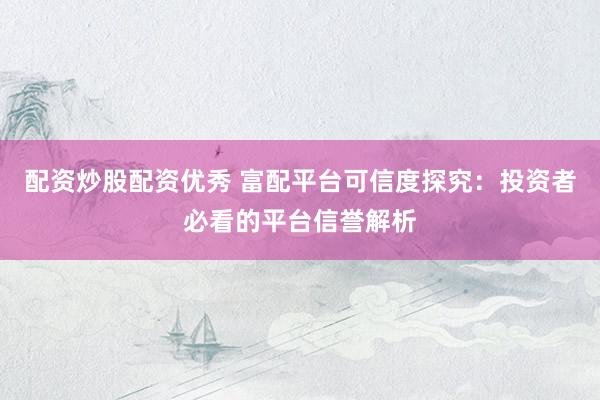 配资炒股配资优秀 富配平台可信度探究：投资者必看的平台信誉解析