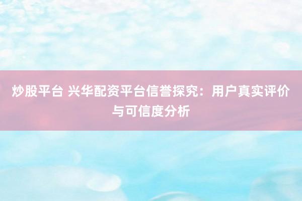 炒股平台 兴华配资平台信誉探究：用户真实评价与可信度分析