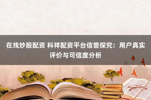 在线炒股配资 科祥配资平台信誉探究：用户真实评价与可信度分析