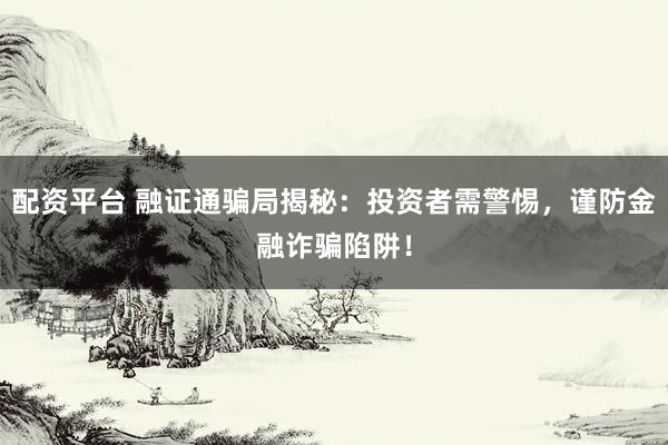 配资平台 融证通骗局揭秘：投资者需警惕，谨防金融诈骗陷阱！