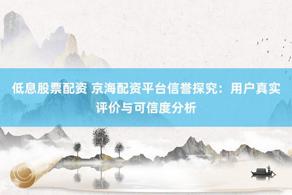 低息股票配资 京海配资平台信誉探究：用户真实评价与可信度分析