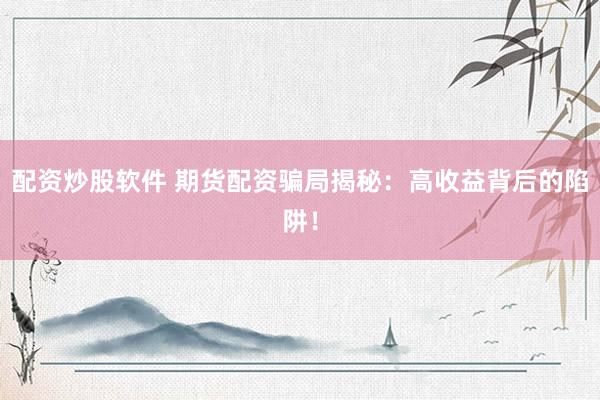 配资炒股软件 期货配资骗局揭秘：高收益背后的陷阱！