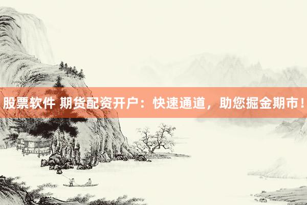 股票软件 期货配资开户：快速通道，助您掘金期市！