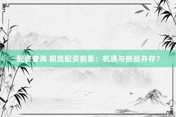 配资查询 期货配资前景：机遇与挑战并存？