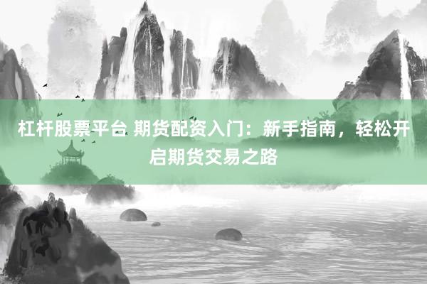 杠杆股票平台 期货配资入门：新手指南，轻松开启期货交易之路