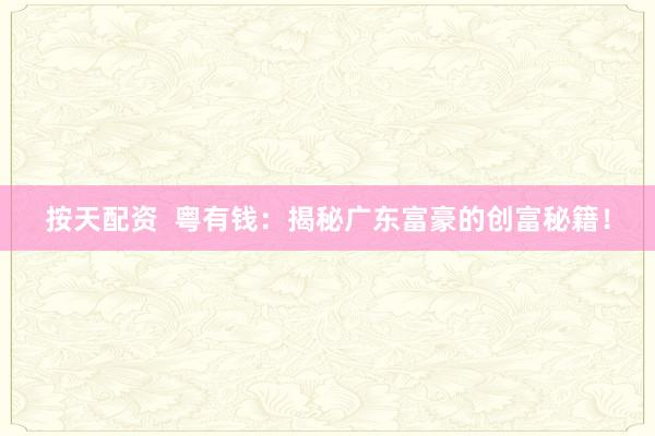 按天配资  粤有钱：揭秘广东富豪的创富秘籍！