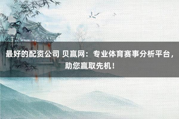 最好的配资公司 贝赢网：专业体育赛事分析平台，助您赢取先机！