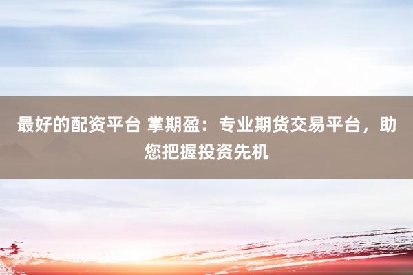 最好的配资平台 掌期盈：专业期货交易平台，助您把握投资先机