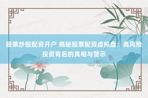 股票炒股配资开户 揭秘股票配资虚拟盘：高风险投资背后的真相与警示