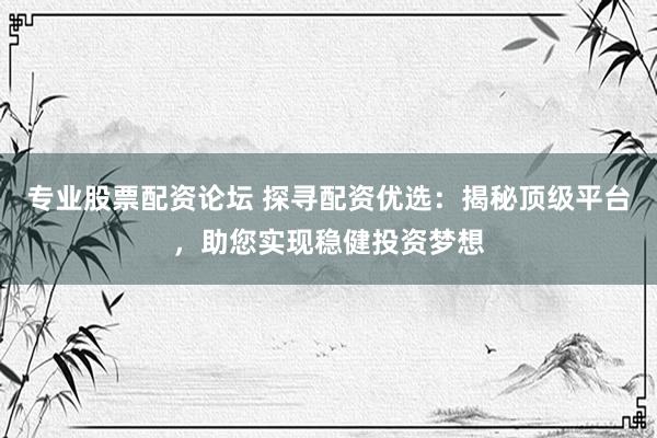 专业股票配资论坛 探寻配资优选：揭秘顶级平台，助您实现稳健投资梦想