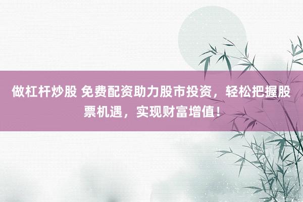 做杠杆炒股 免费配资助力股市投资，轻松把握股票机遇，实现财富增值！