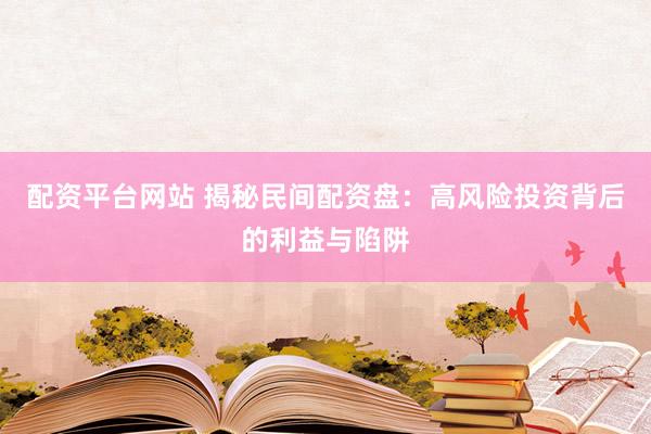 配资平台网站 揭秘民间配资盘：高风险投资背后的利益与陷阱