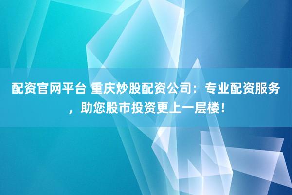 配资官网平台 重庆炒股配资公司：专业配资服务，助您股市投资更上一层楼！