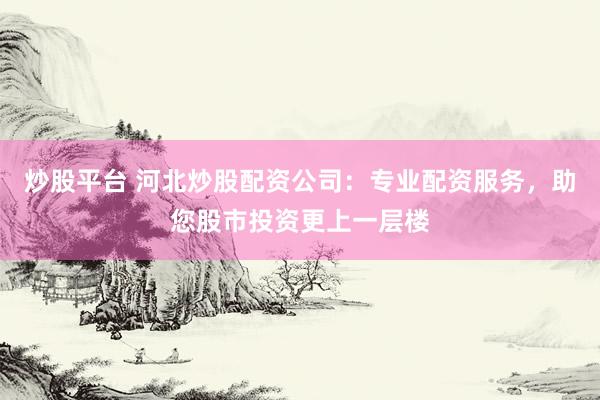 炒股平台 河北炒股配资公司：专业配资服务，助您股市投资更上一层楼