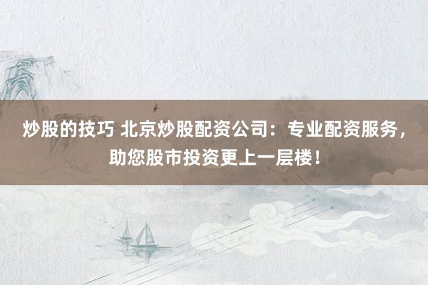炒股的技巧 北京炒股配资公司：专业配资服务，助您股市投资更上一层楼！