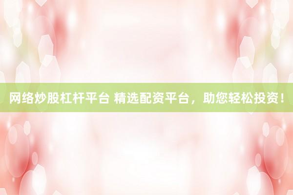 网络炒股杠杆平台 精选配资平台，助您轻松投资！