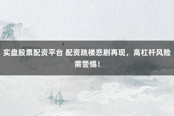 实盘股票配资平台 配资跳楼悲剧再现，高杠杆风险需警惕！
