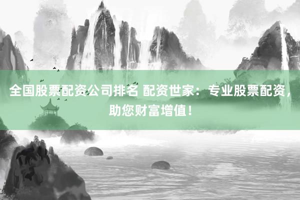 全国股票配资公司排名 配资世家：专业股票配资，助您财富增值！