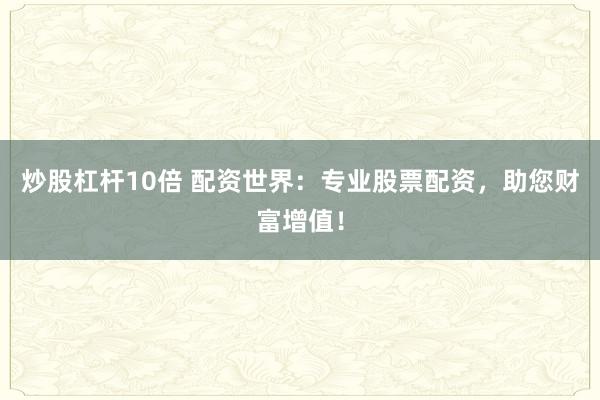 炒股杠杆10倍 配资世界：专业股票配资，助您财富增值！