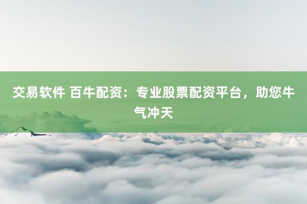 交易软件 百牛配资：专业股票配资平台，助您牛气冲天