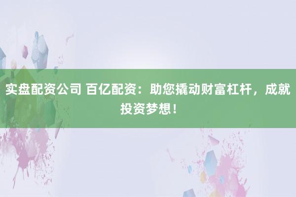 实盘配资公司 百亿配资：助您撬动财富杠杆，成就投资梦想！