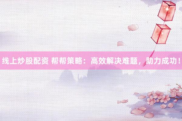 线上炒股配资 帮帮策略：高效解决难题，助力成功！
