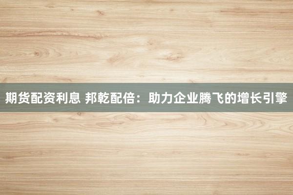 期货配资利息 邦乾配倍：助力企业腾飞的增长引擎