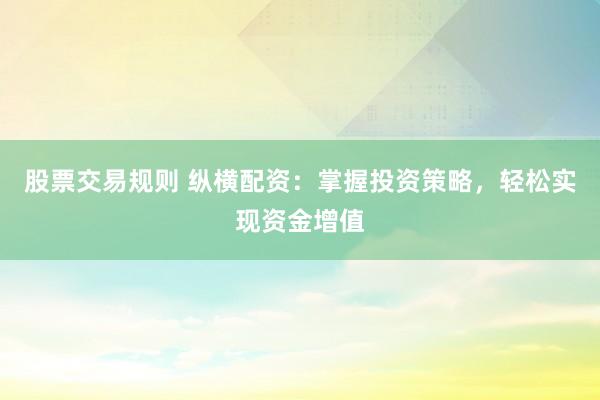 股票交易规则 纵横配资：掌握投资策略，轻松实现资金增值