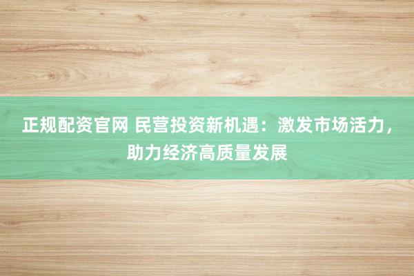正规配资官网 民营投资新机遇：激发市场活力，助力经济高质量发展