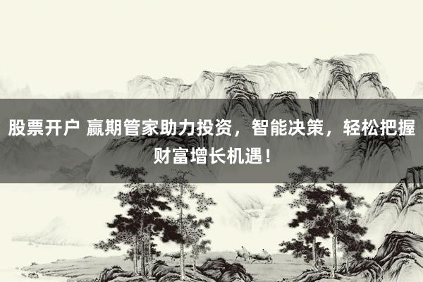 股票开户 赢期管家助力投资，智能决策，轻松把握财富增长机遇！