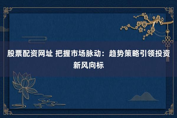 股票配资网址 把握市场脉动：趋势策略引领投资新风向标