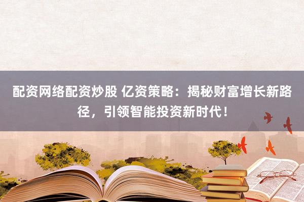 配资网络配资炒股 亿资策略：揭秘财富增长新路径，引领智能投资新时代！