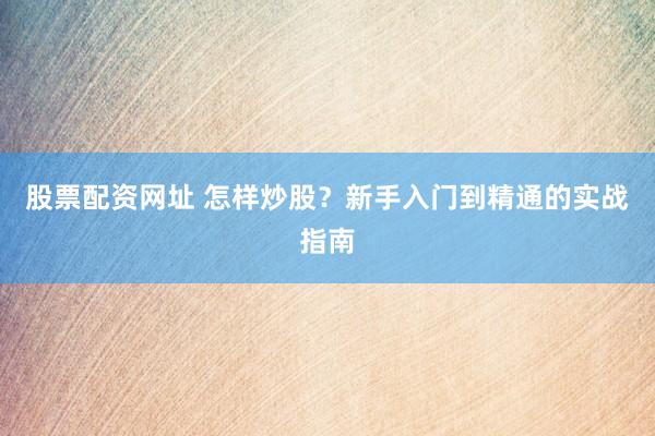 股票配资网址 怎样炒股？新手入门到精通的实战指南